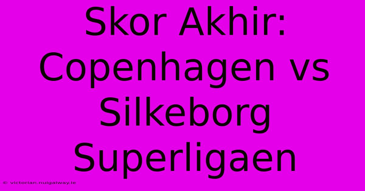 Skor Akhir: Copenhagen Vs Silkeborg Superligaen 