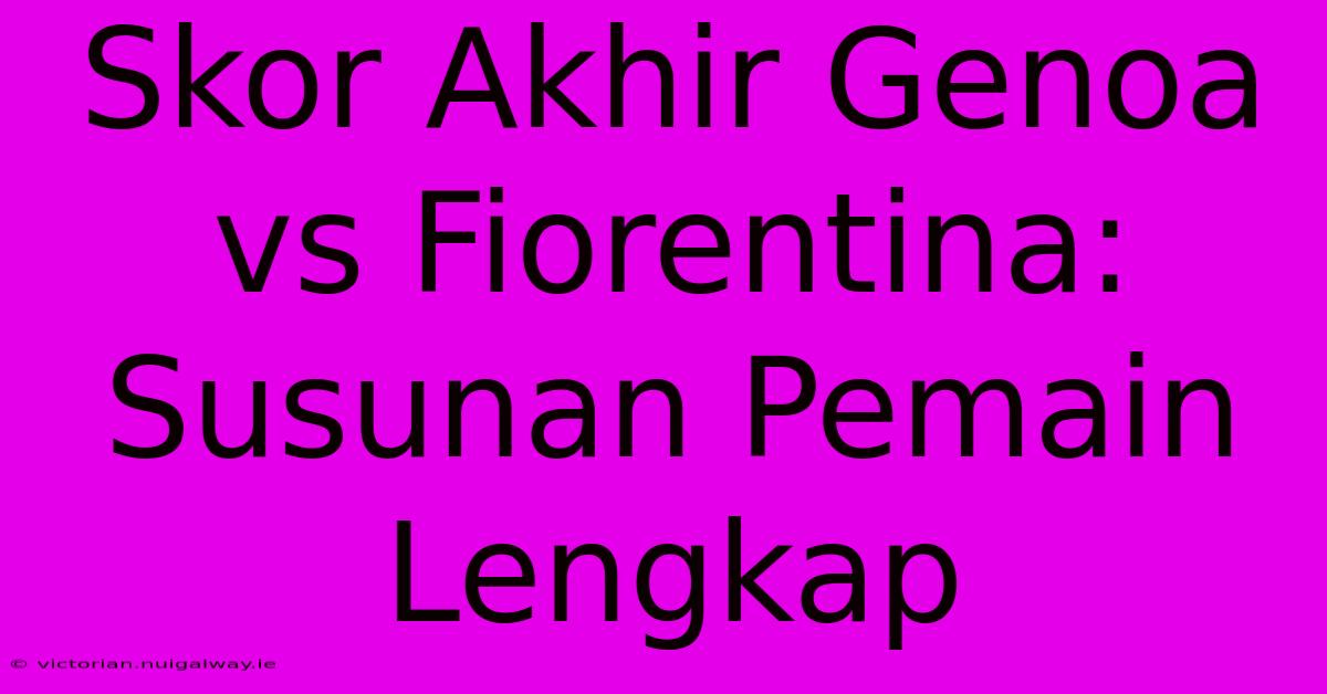 Skor Akhir Genoa Vs Fiorentina: Susunan Pemain Lengkap