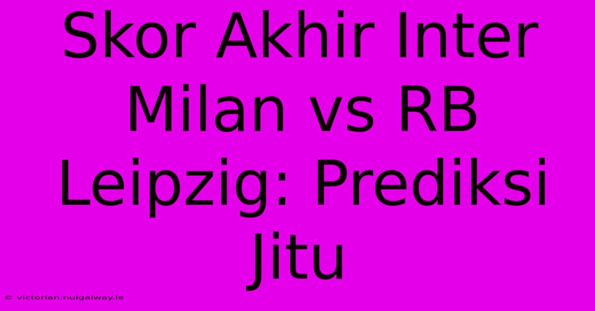 Skor Akhir Inter Milan Vs RB Leipzig: Prediksi Jitu