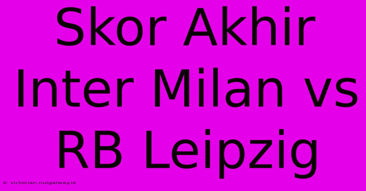 Skor Akhir Inter Milan Vs RB Leipzig