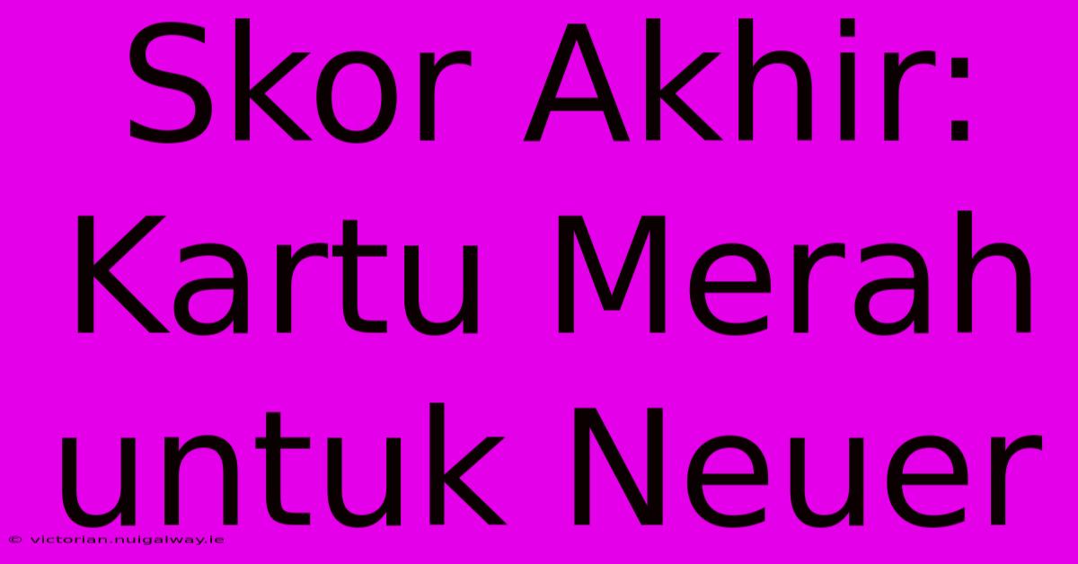 Skor Akhir: Kartu Merah Untuk Neuer