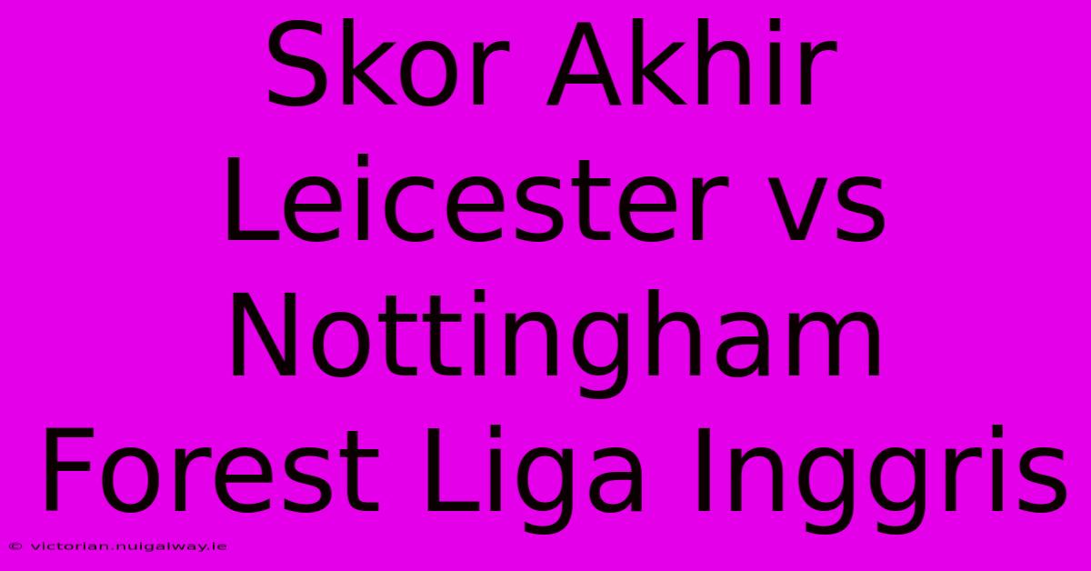 Skor Akhir Leicester Vs Nottingham Forest Liga Inggris