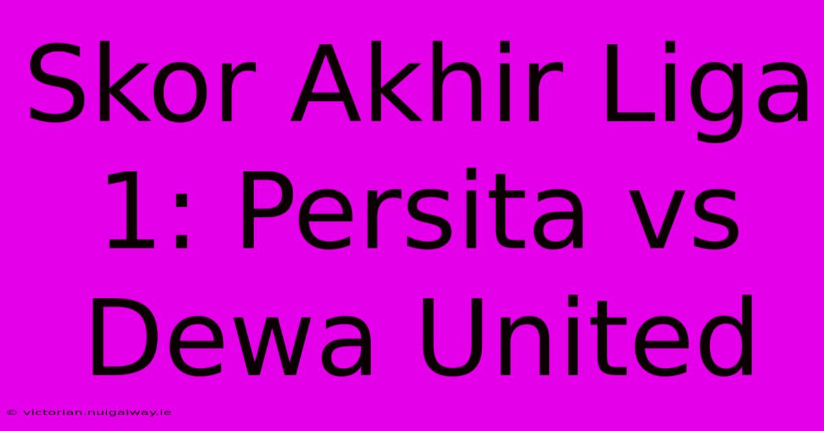 Skor Akhir Liga 1: Persita Vs Dewa United