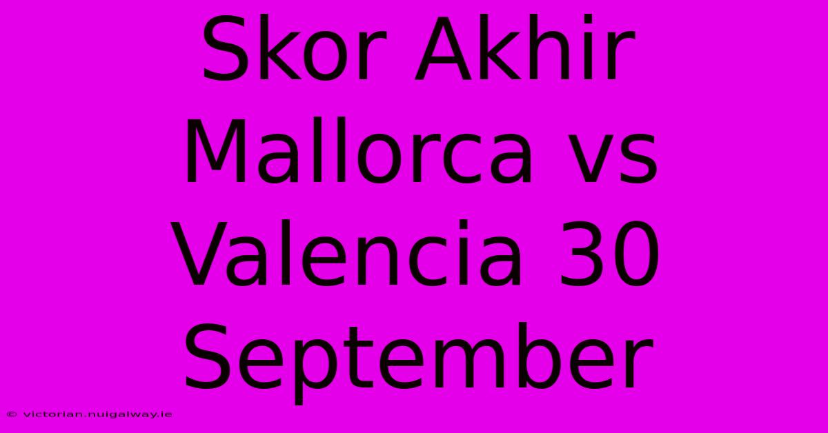 Skor Akhir Mallorca Vs Valencia 30 September