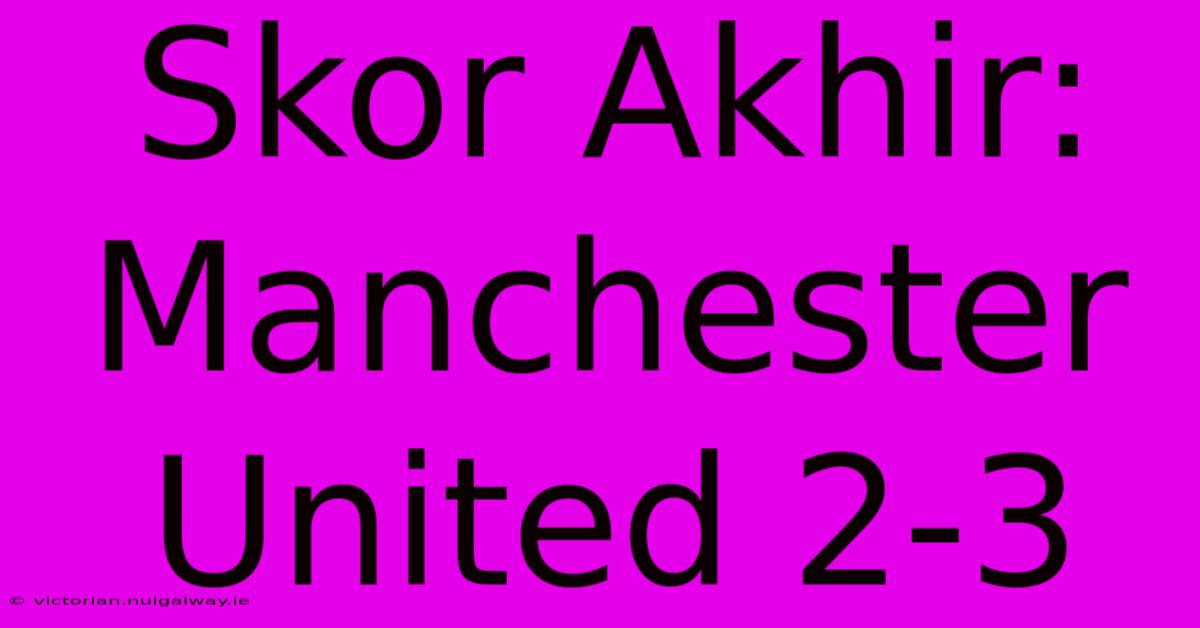 Skor Akhir: Manchester United 2-3