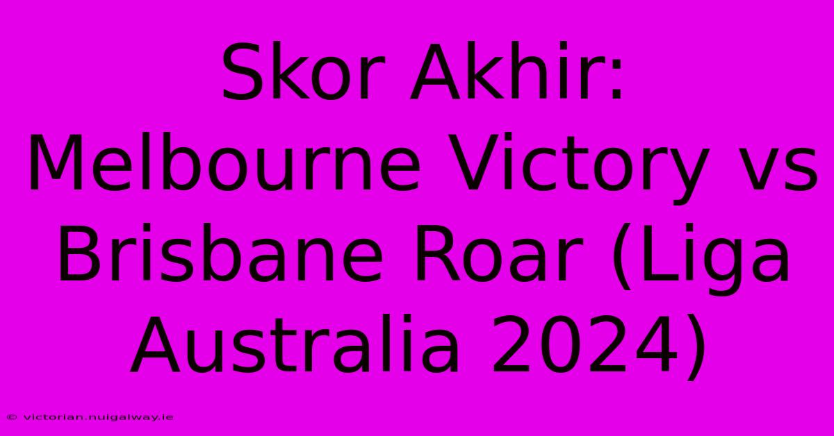 Skor Akhir: Melbourne Victory Vs Brisbane Roar (Liga Australia 2024)