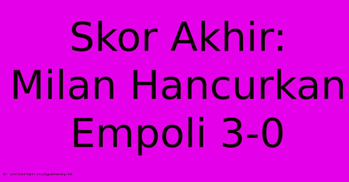 Skor Akhir: Milan Hancurkan Empoli 3-0