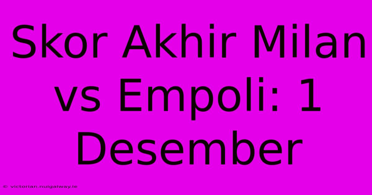 Skor Akhir Milan Vs Empoli: 1 Desember