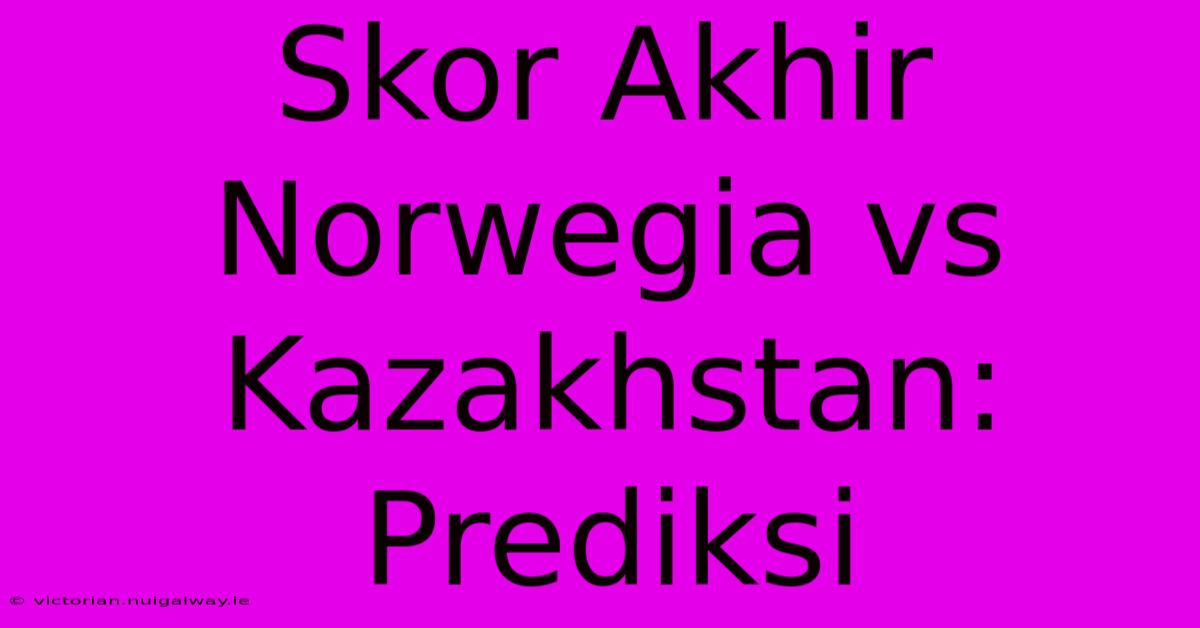 Skor Akhir Norwegia Vs Kazakhstan: Prediksi