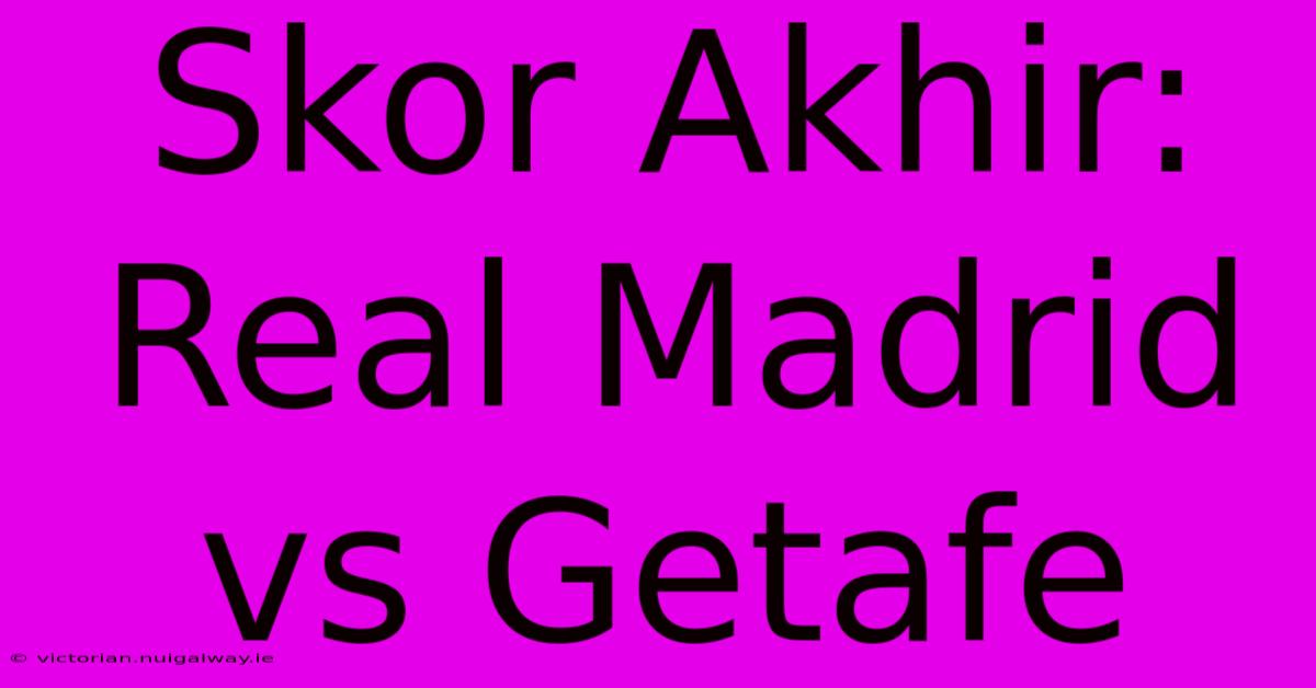 Skor Akhir: Real Madrid Vs Getafe