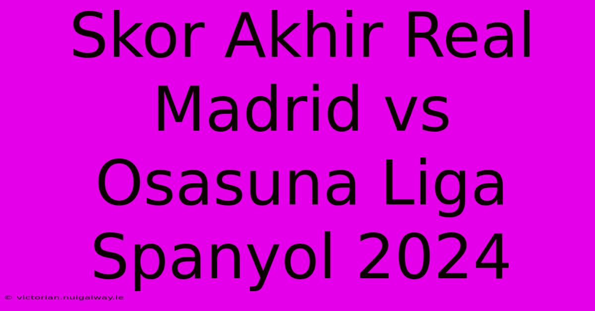 Skor Akhir Real Madrid Vs Osasuna Liga Spanyol 2024