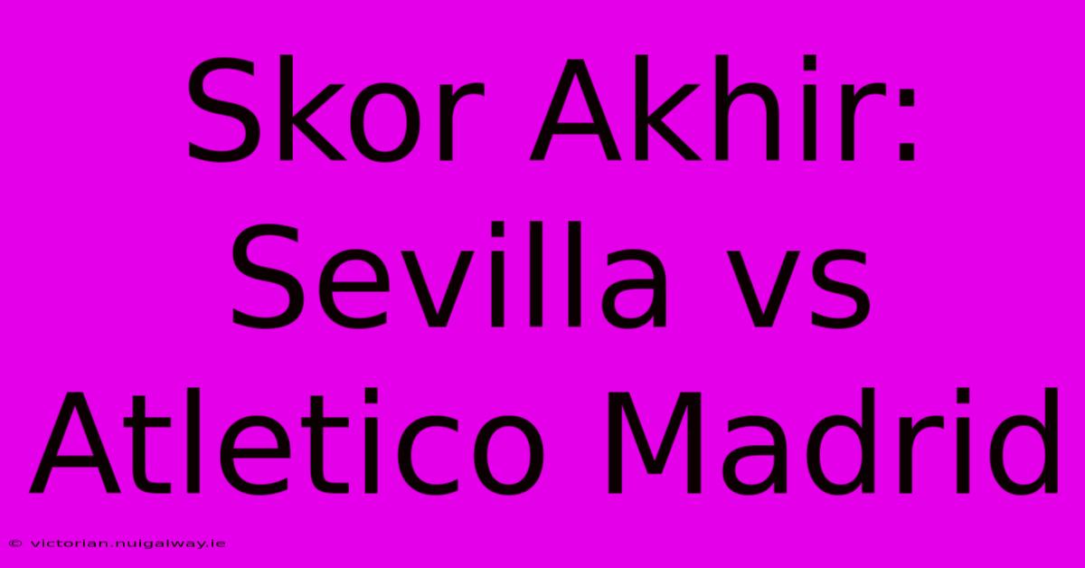 Skor Akhir: Sevilla Vs Atletico Madrid