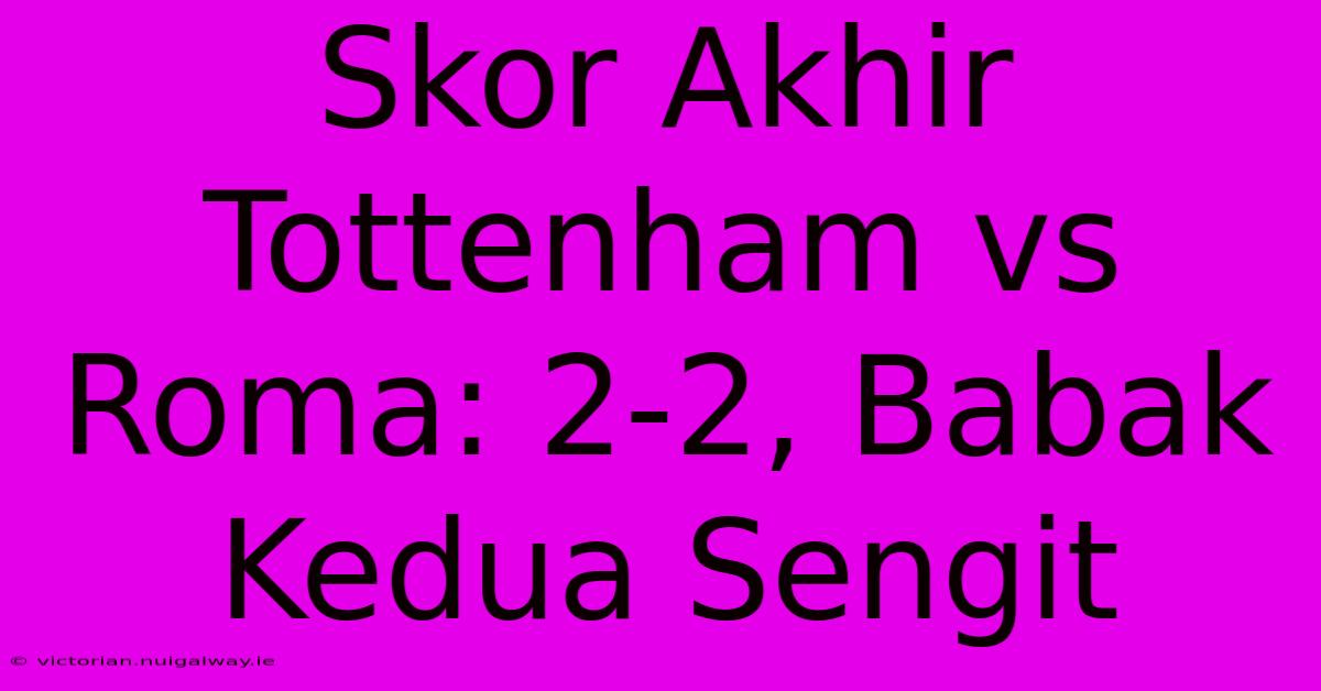 Skor Akhir Tottenham Vs Roma: 2-2, Babak Kedua Sengit