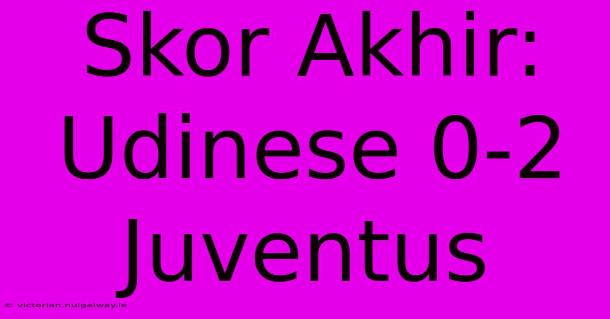 Skor Akhir: Udinese 0-2 Juventus 