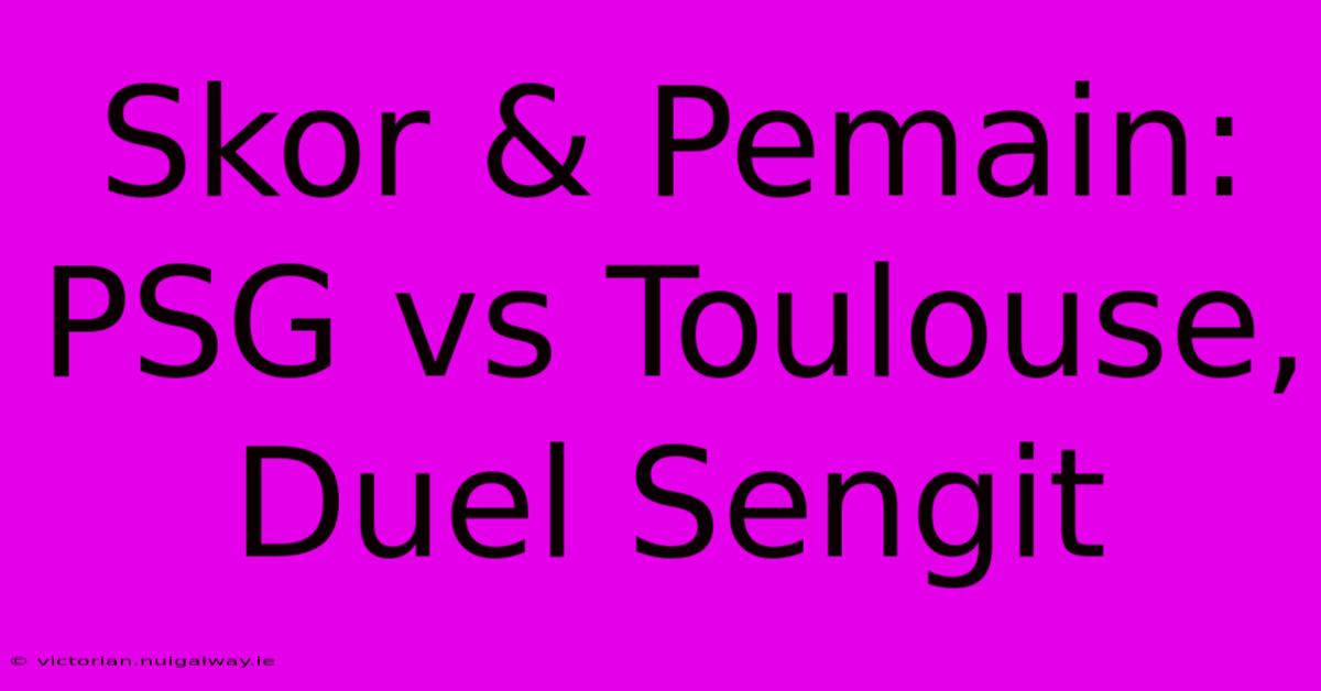 Skor & Pemain: PSG Vs Toulouse, Duel Sengit