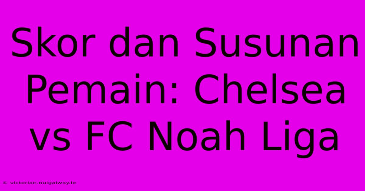 Skor Dan Susunan Pemain: Chelsea Vs FC Noah Liga 