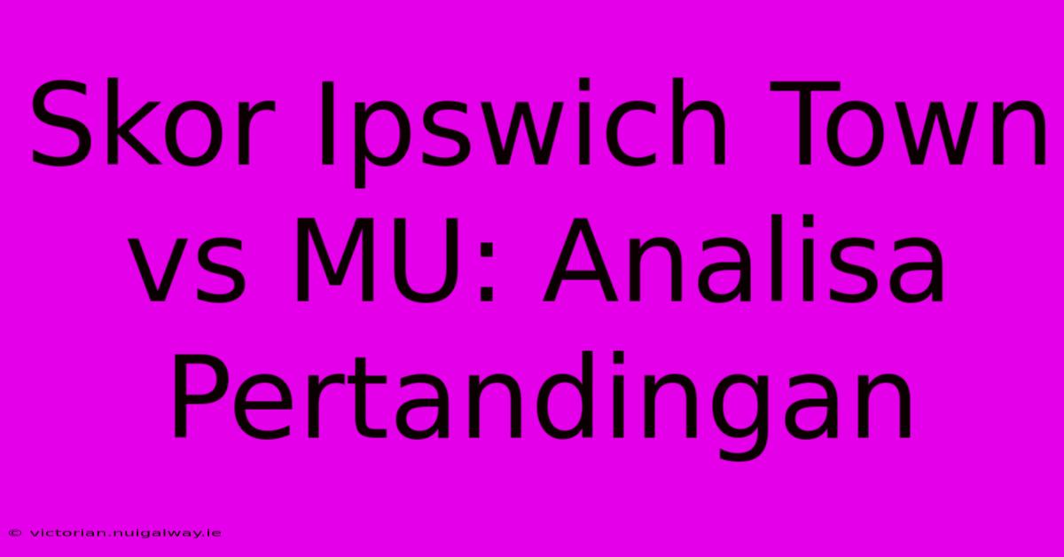 Skor Ipswich Town Vs MU: Analisa Pertandingan