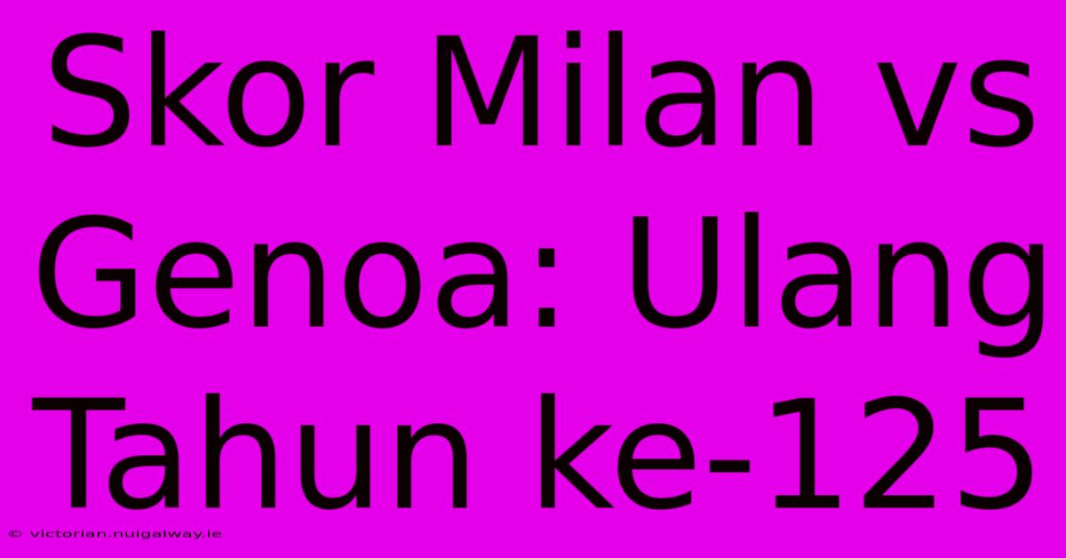 Skor Milan Vs Genoa: Ulang Tahun Ke-125