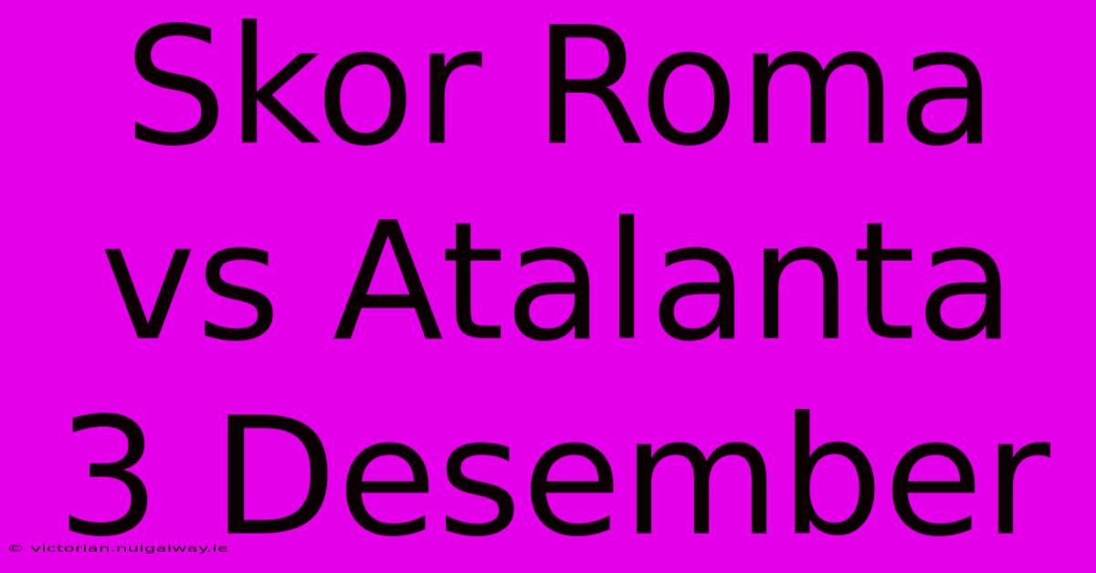 Skor Roma Vs Atalanta 3 Desember