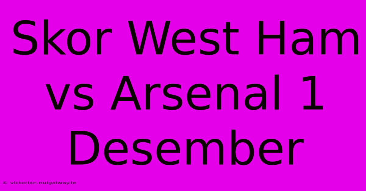 Skor West Ham Vs Arsenal 1 Desember