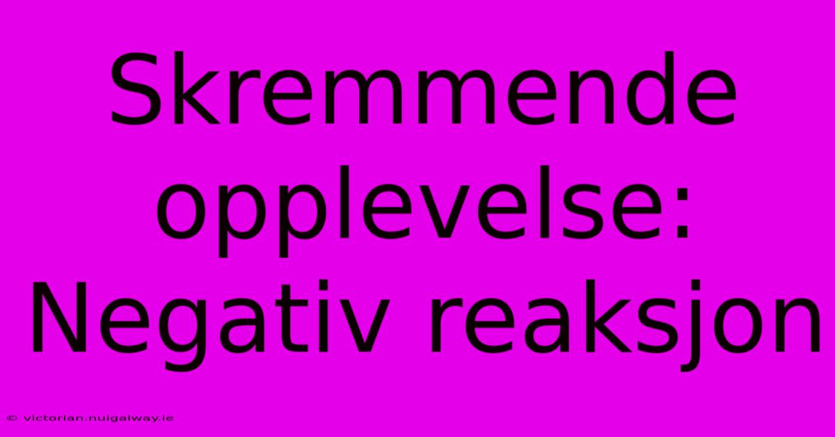 Skremmende Opplevelse: Negativ Reaksjon