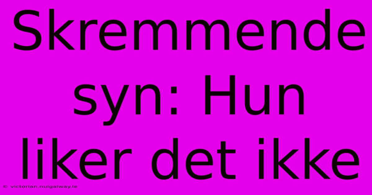 Skremmende Syn: Hun Liker Det Ikke