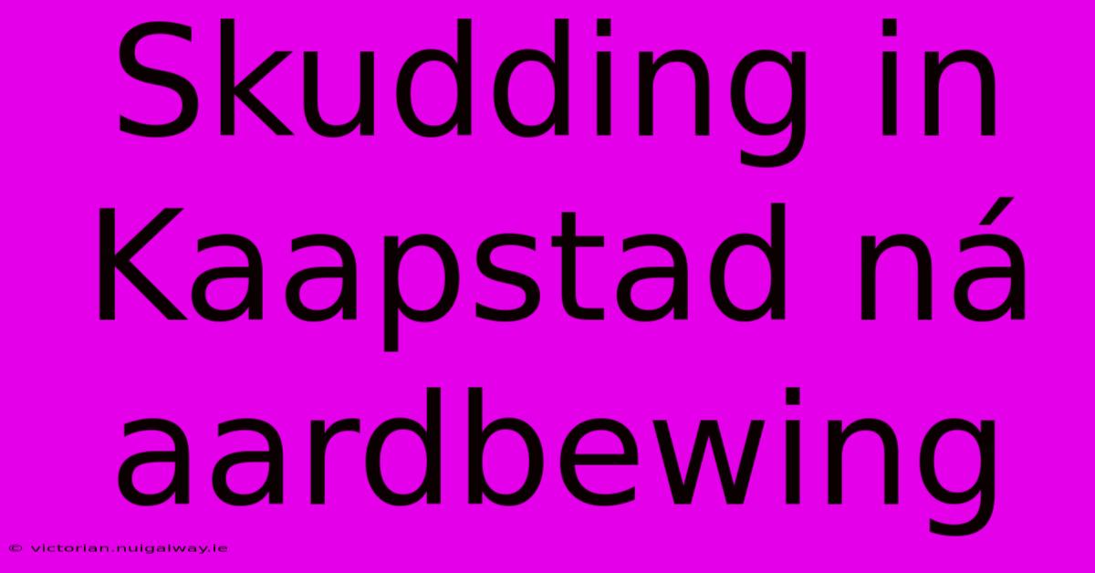 Skudding In Kaapstad Ná Aardbewing