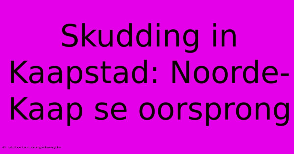 Skudding In Kaapstad: Noorde-Kaap Se Oorsprong