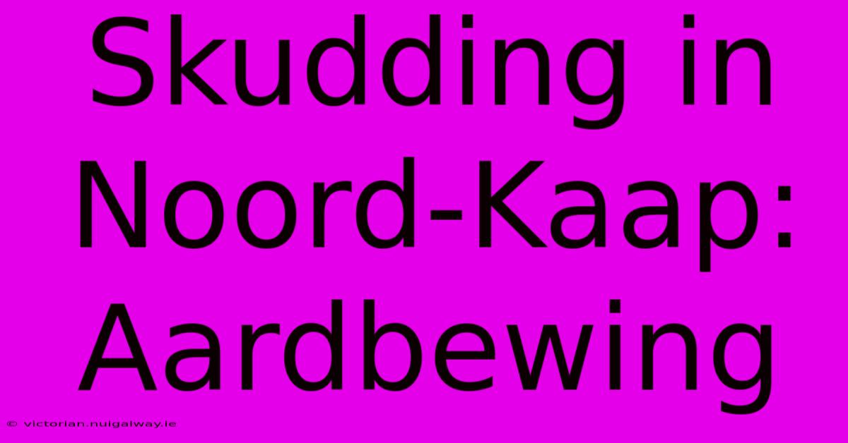 Skudding In Noord-Kaap: Aardbewing