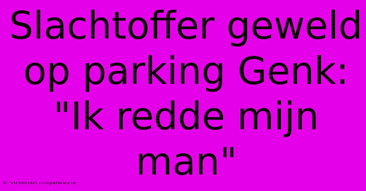 Slachtoffer Geweld Op Parking Genk: 