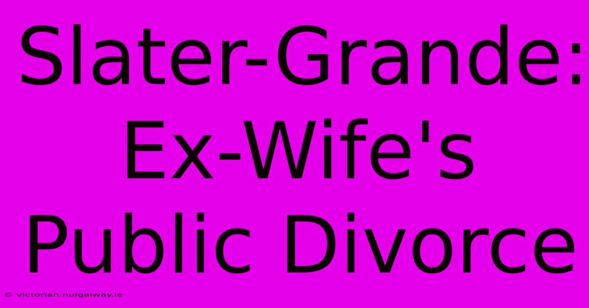 Slater-Grande: Ex-Wife's Public Divorce