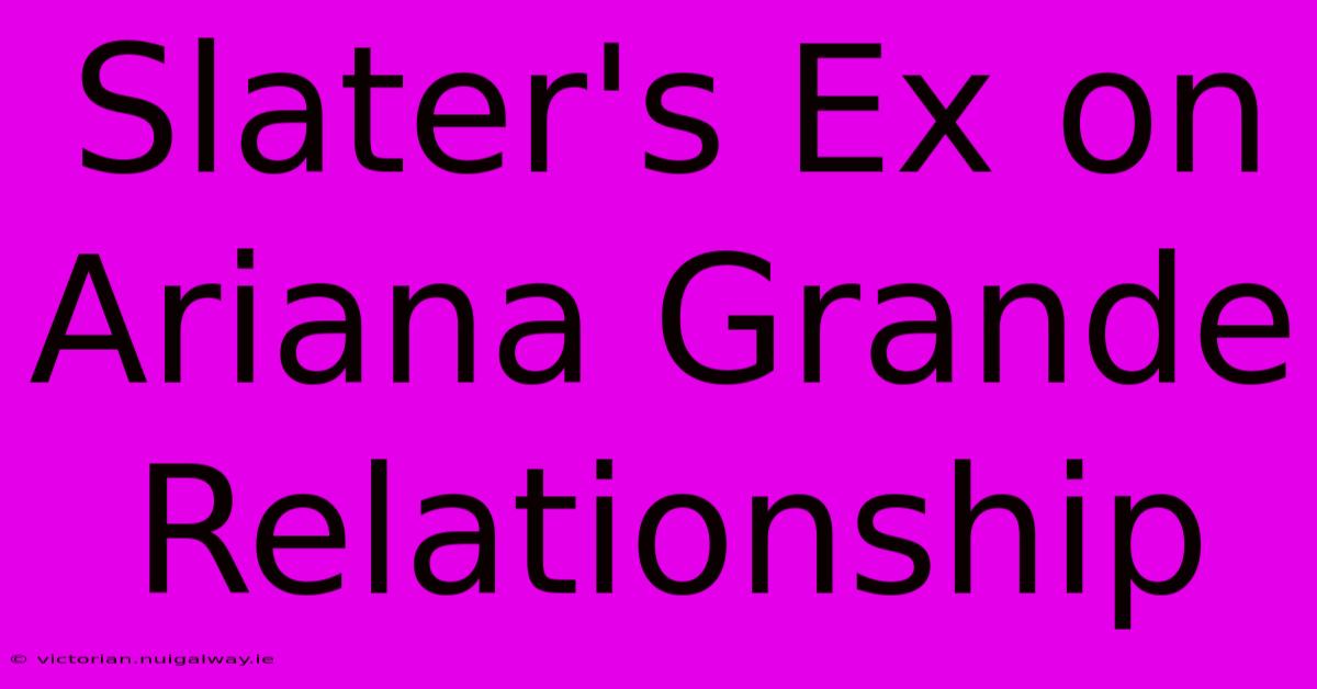 Slater's Ex On Ariana Grande Relationship