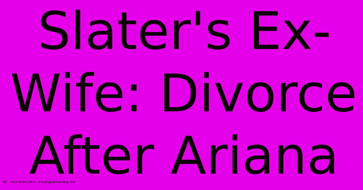 Slater's Ex-Wife: Divorce After Ariana