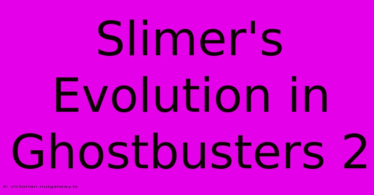 Slimer's Evolution In Ghostbusters 2