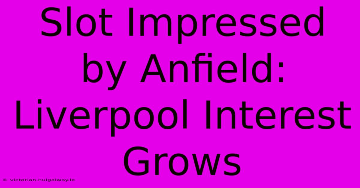 Slot Impressed By Anfield: Liverpool Interest Grows