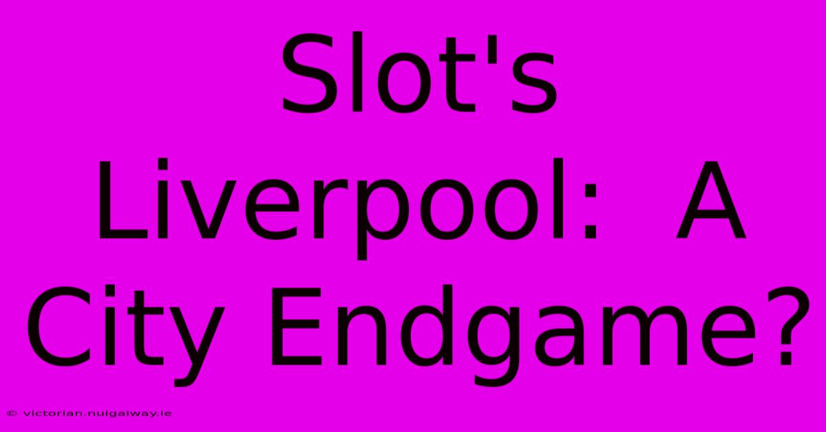 Slot's Liverpool:  A City Endgame?