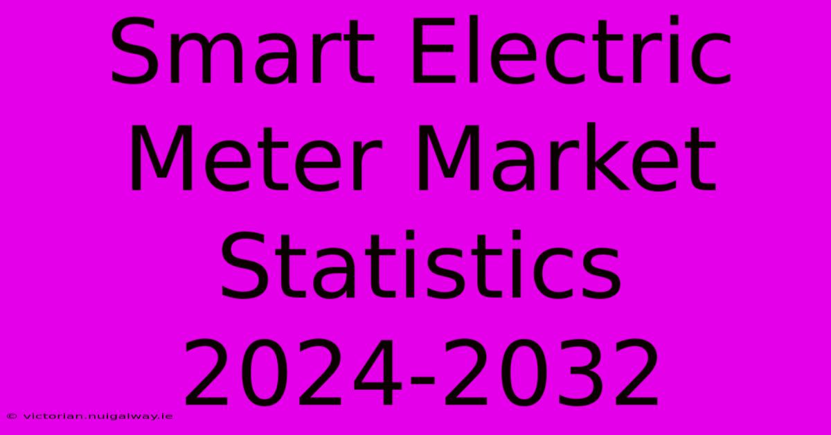 Smart Electric Meter Market Statistics 2024-2032