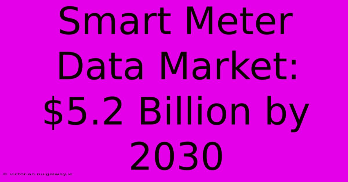 Smart Meter Data Market: $5.2 Billion By 2030