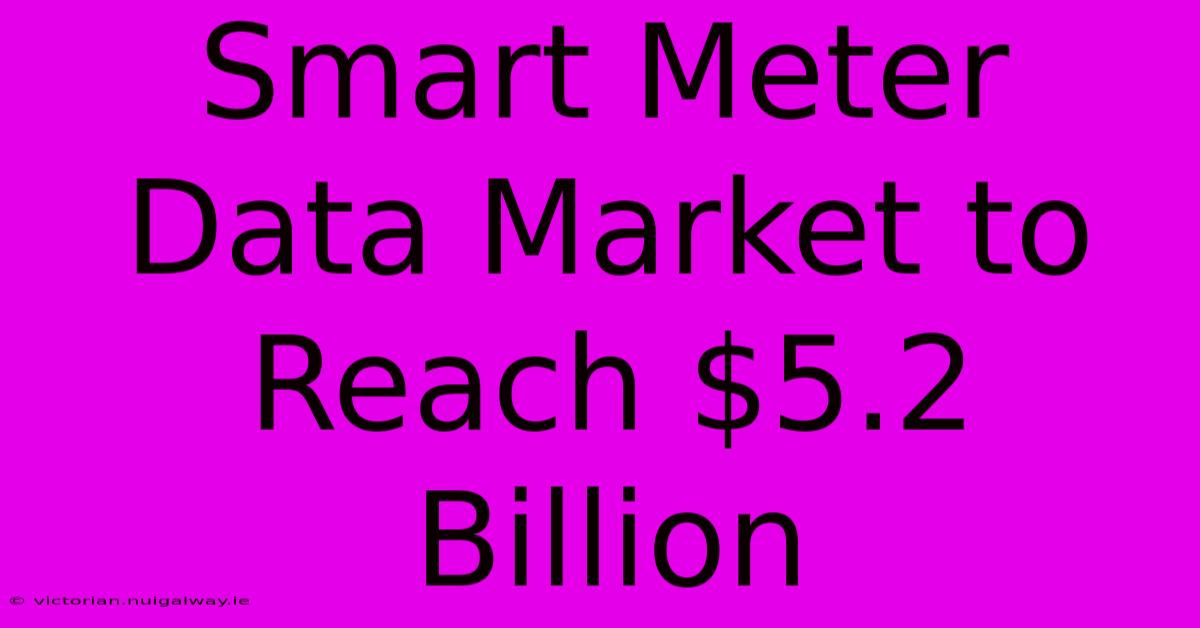 Smart Meter Data Market To Reach $5.2 Billion