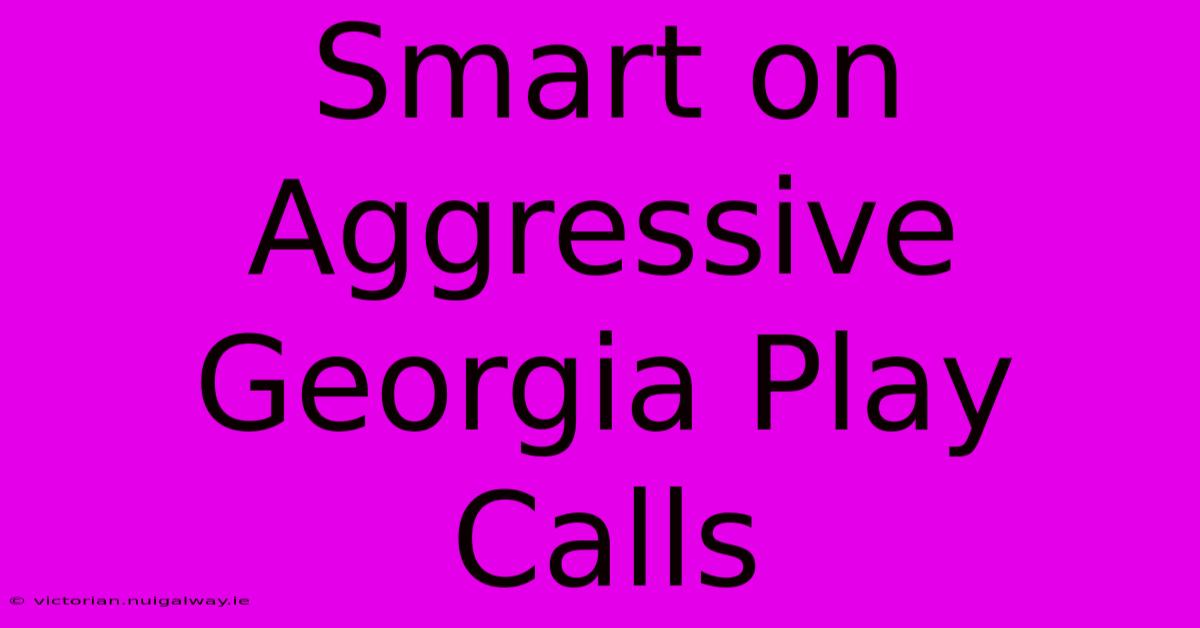 Smart On Aggressive Georgia Play Calls