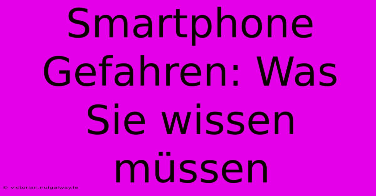 Smartphone Gefahren: Was Sie Wissen Müssen