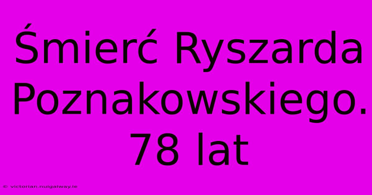 Śmierć Ryszarda Poznakowskiego. 78 Lat