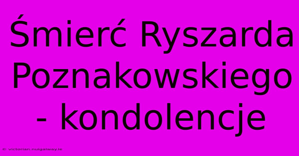 Śmierć Ryszarda Poznakowskiego - Kondolencje