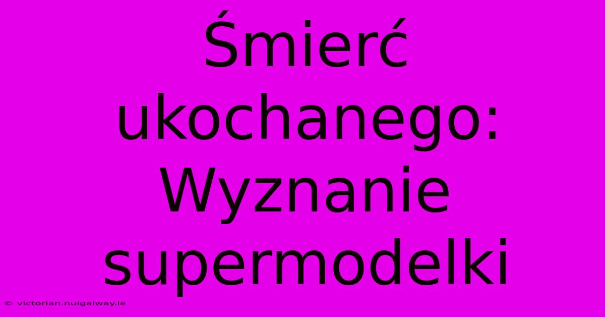 Śmierć Ukochanego: Wyznanie Supermodelki