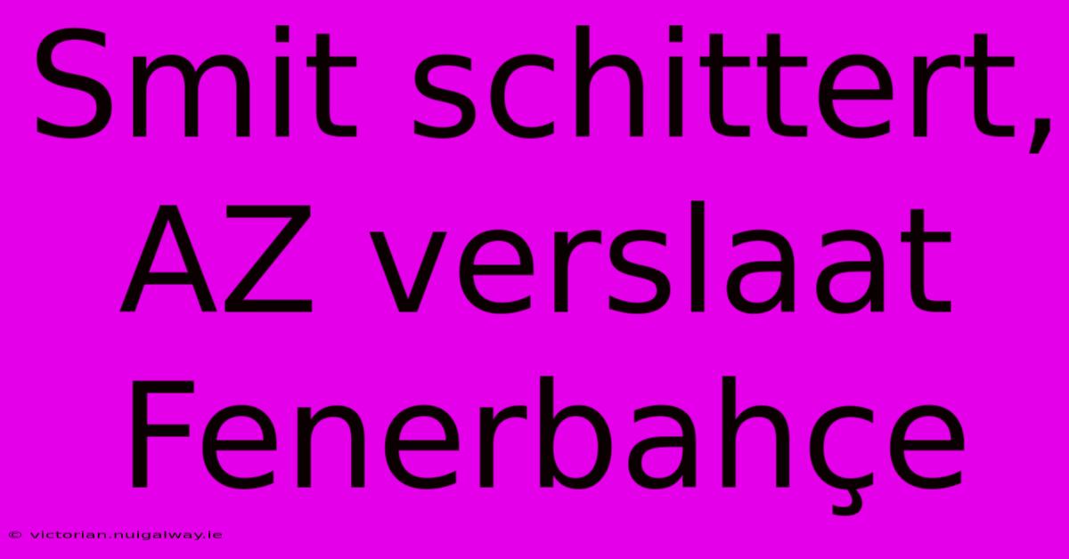 Smit Schittert, AZ Verslaat Fenerbahçe