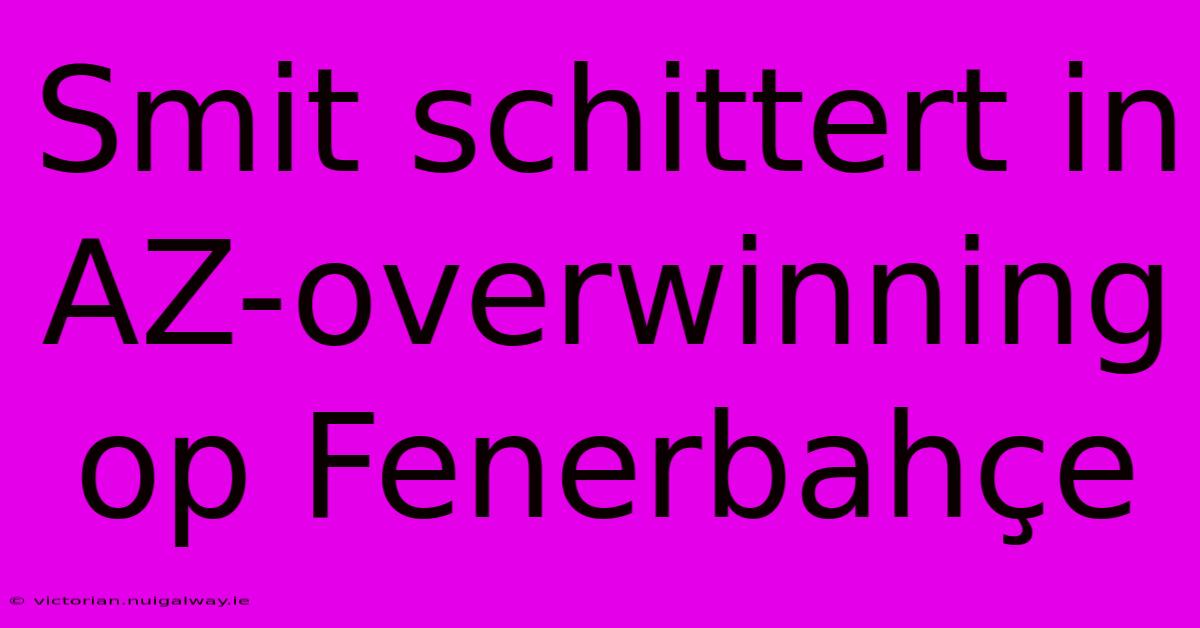 Smit Schittert In AZ-overwinning Op Fenerbahçe