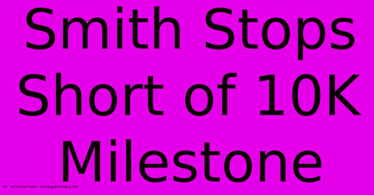 Smith Stops Short Of 10K Milestone