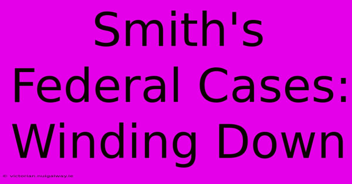 Smith's Federal Cases: Winding Down