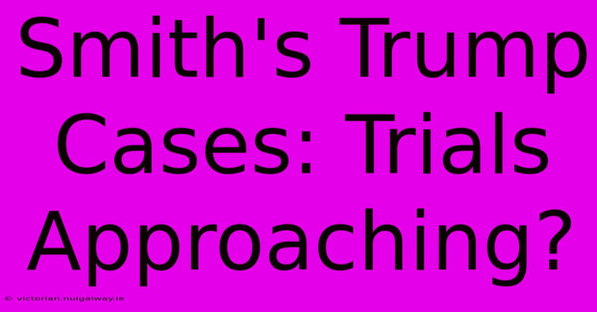 Smith's Trump Cases: Trials Approaching?