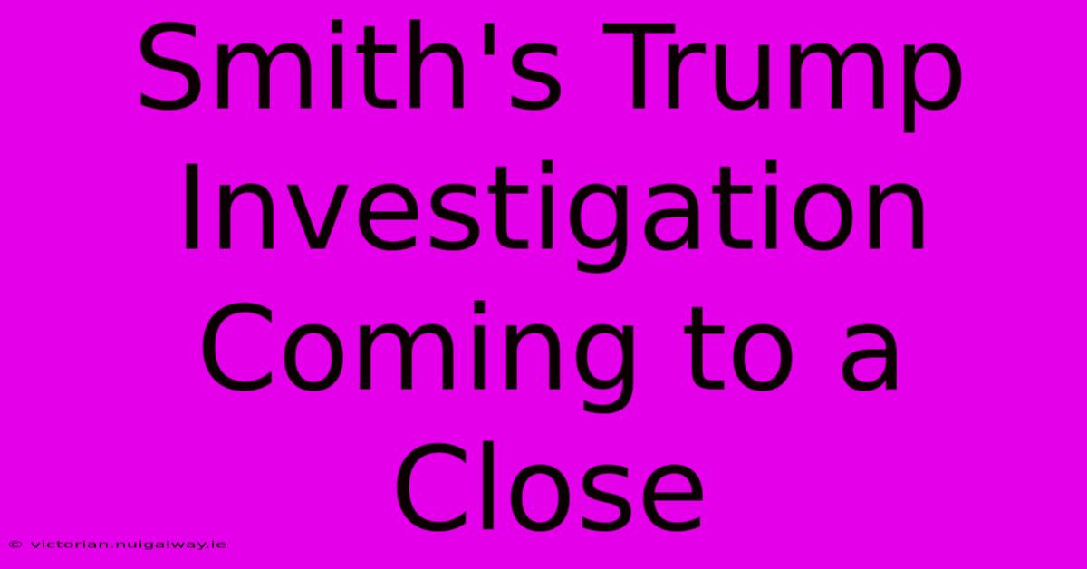 Smith's Trump Investigation Coming To A Close 